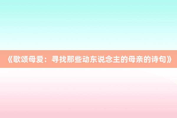 《歌颂母爱：寻找那些动东说念主的母亲的诗句》